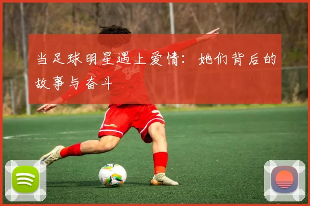 当足球明星遇上爱情：她们背后的故事与奋斗