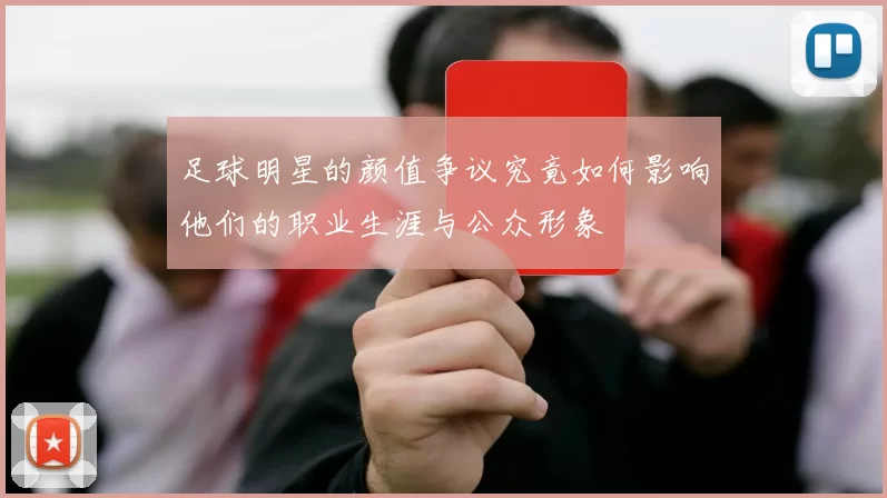 足球明星的颜值争议究竟如何影响他们的职业生涯与公众形象
