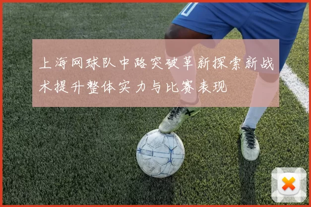 上海网球队中路突破革新探索新战术提升整体实力与比赛表现
