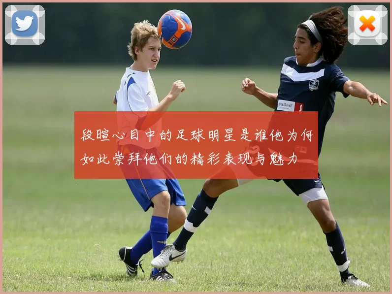 段暄心目中的足球明星是谁他为何如此崇拜他们的精彩表现与魅力