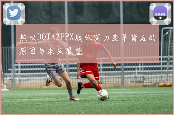 热议DOTA2FPX战队实力变革背后的原因与未来展望