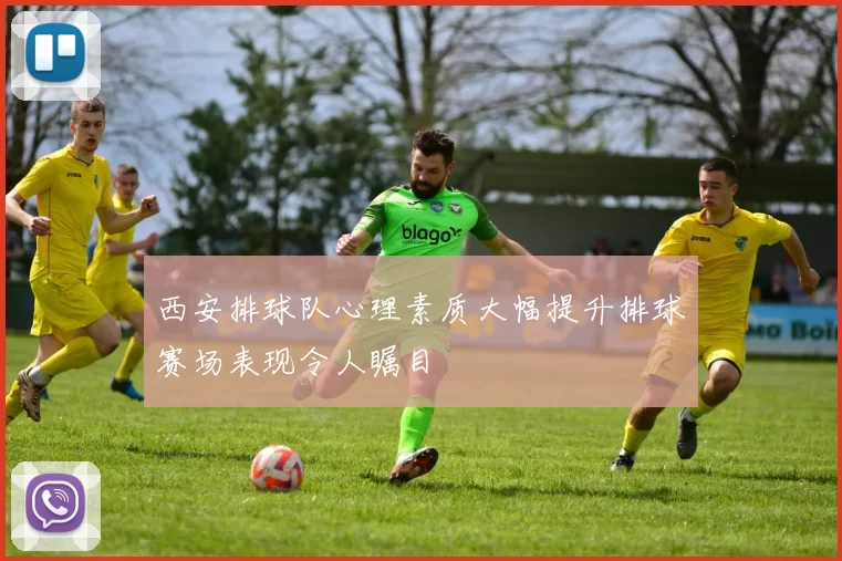 西安排球队心理素质大幅提升排球赛场表现令人瞩目