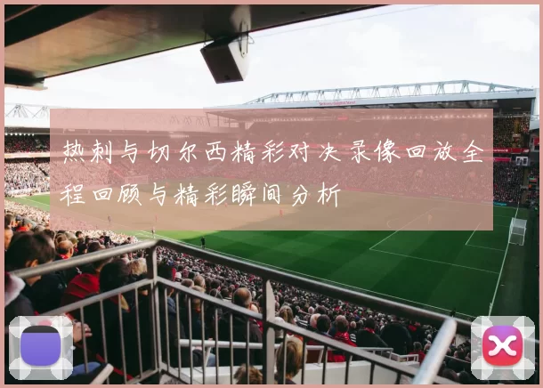 热刺与切尔西精彩对决录像回放全程回顾与精彩瞬间分析