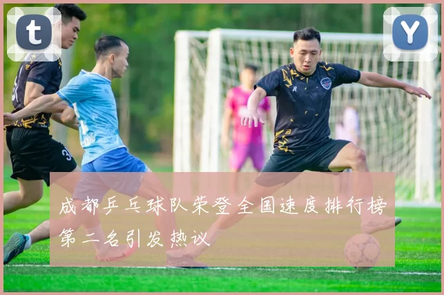 成都乒乓球队荣登全国速度排行榜第二名引发热议