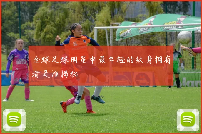 全球足球明星中最年轻的纹身拥有者是谁揭秘