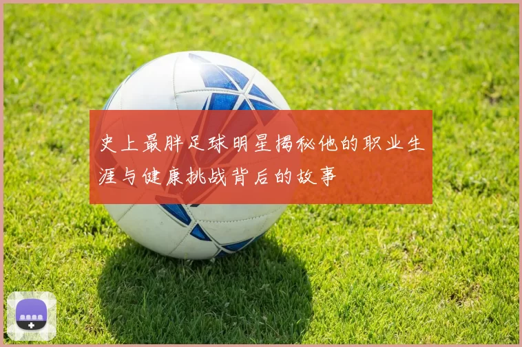 史上最胖足球明星揭秘他的职业生涯与健康挑战背后的故事