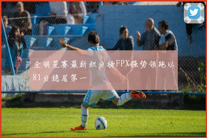全明星赛最新积分榜FPX强势领跑以81分稳居第一