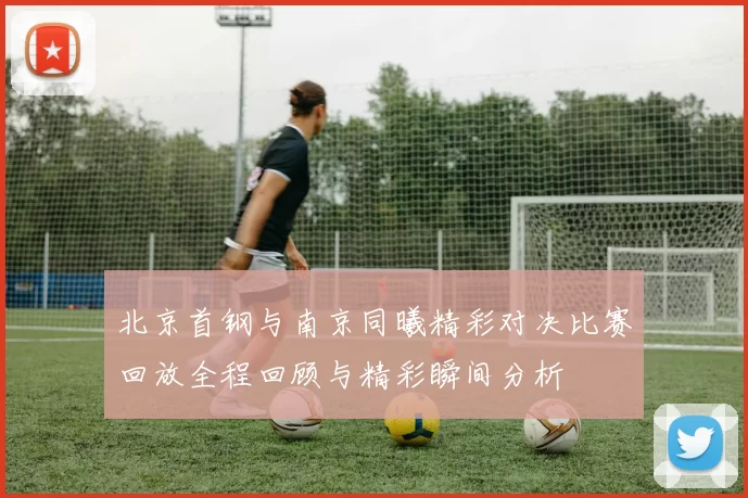 北京首钢与南京同曦精彩对决比赛回放全程回顾与精彩瞬间分析