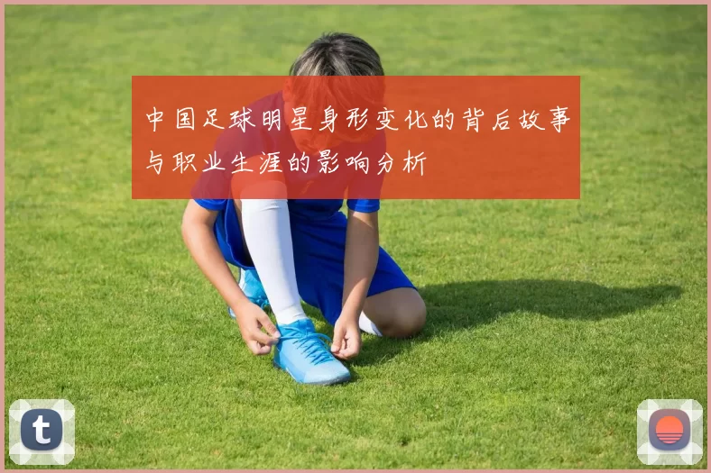中国足球明星身形变化的背后故事与职业生涯的影响分析