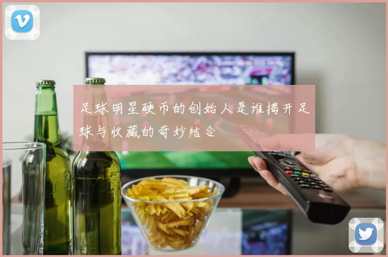 足球明星硬币的创始人是谁揭开足球与收藏的奇妙结合