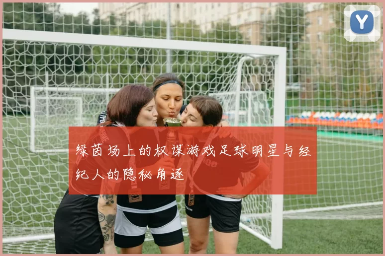 绿茵场上的权谋游戏足球明星与经纪人的隐秘角逐