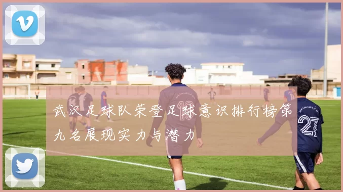 武汉足球队荣登足球意识排行榜第九名展现实力与潜力