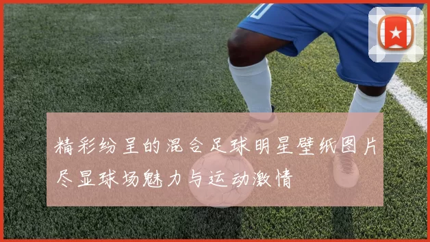 精彩纷呈的混合足球明星壁纸图片尽显球场魅力与运动激情