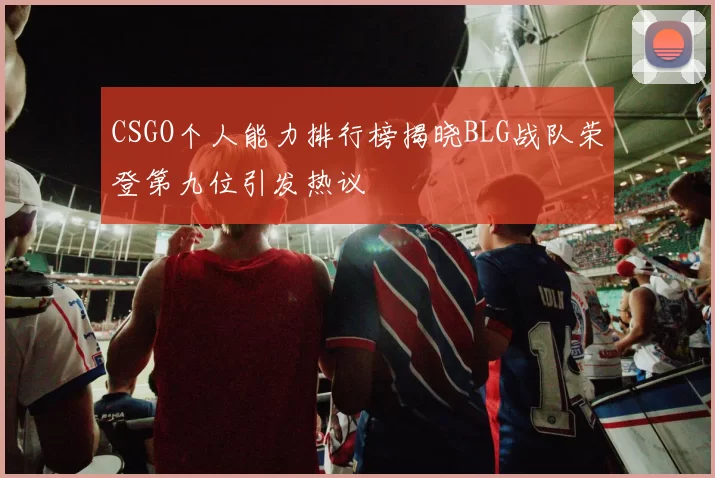 CSGO个人能力排行榜揭晓BLG战队荣登第九位引发热议