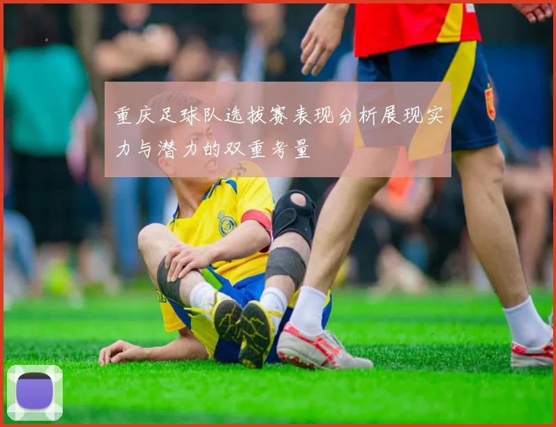重庆足球队选拔赛表现分析展现实力与潜力的双重考量