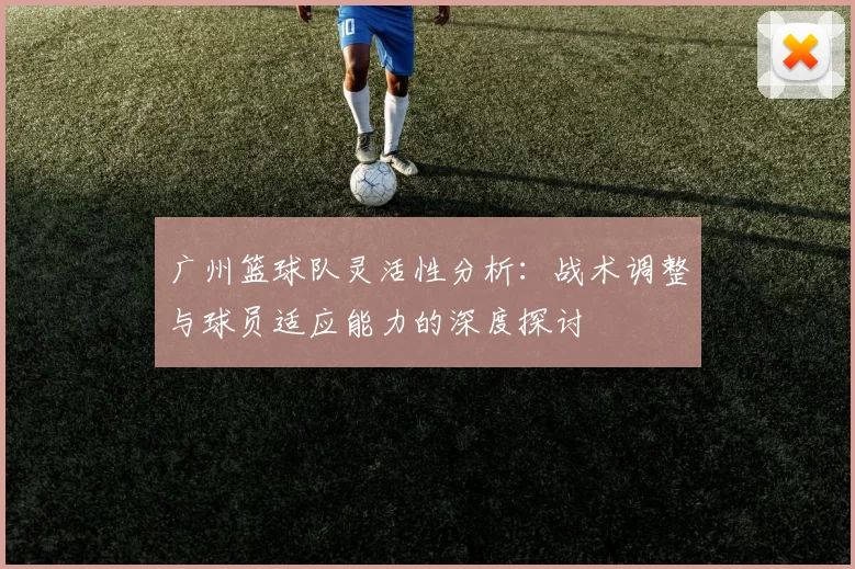 广州篮球队灵活性分析：战术调整与球员适应能力的深度探讨