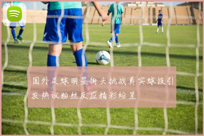 国外足球明星街头挑战真实球技引发热议粉丝反应精彩纷呈