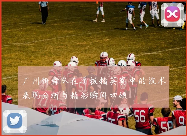 广州街舞队在滑板精英赛中的技术表现分析与精彩瞬间回顾