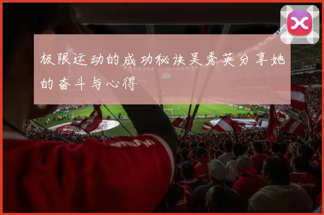 极限运动的成功秘诀吴秀英分享她的奋斗与心得