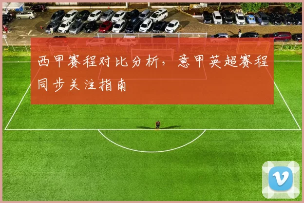 西甲赛程对比分析，意甲英超赛程同步关注指南