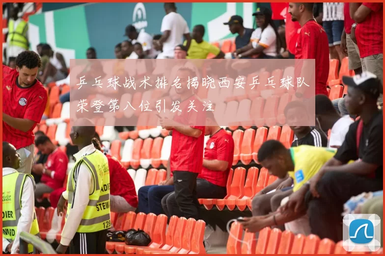 乒乓球战术排名揭晓西安乒乓球队荣登第八位引发关注