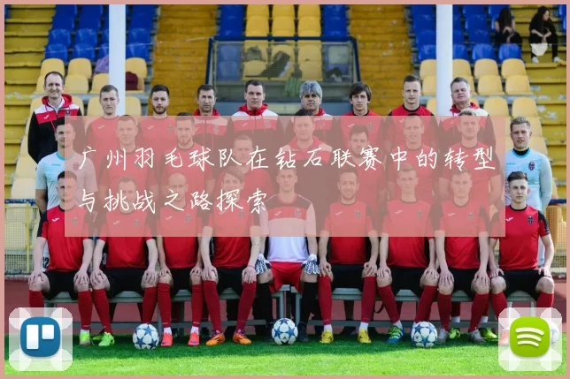 广州羽毛球队在钻石联赛中的转型与挑战之路探索