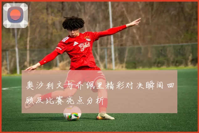 奥沙利文与乔佩里精彩对决瞬间回顾及比赛亮点分析