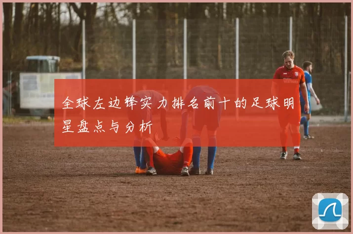 全球左边锋实力排名前十的足球明星盘点与分析