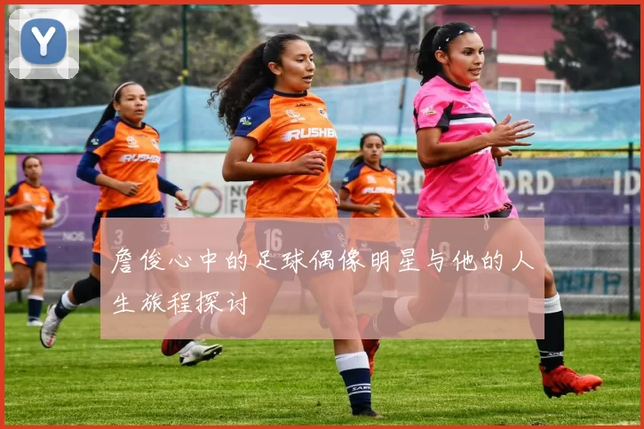 詹俊心中的足球偶像明星与他的人生旅程探讨