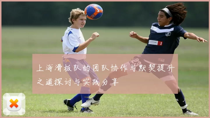 上海滑板队的团队协作与默契提升之道探讨与实践分享