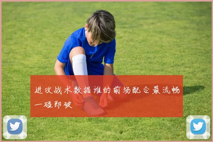 进攻战术数据谁的前场配合最流畅一碰即破
