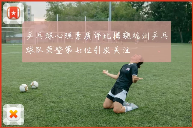 乒乓球心理素质评比揭晓杭州乒乓球队荣登第七位引发关注