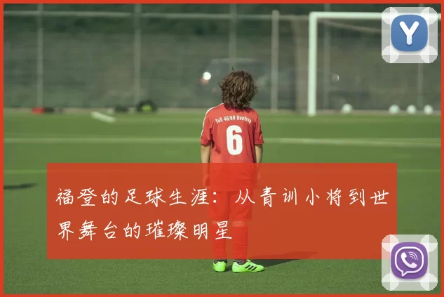 福登的足球生涯：从青训小将到世界舞台的璀璨明星