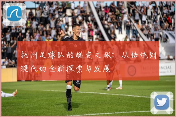 杭州足球队的蜕变之旅：从传统到现代的全新探索与发展