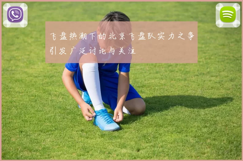 飞盘热潮下的北京飞盘队实力之争引发广泛讨论与关注