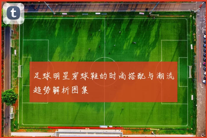 足球明星穿球鞋的时尚搭配与潮流趋势解析图集