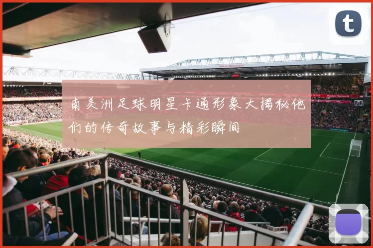 南美洲足球明星卡通形象大揭秘他们的传奇故事与精彩瞬间