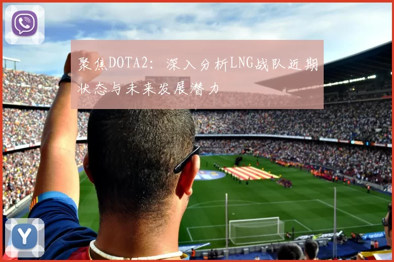 聚焦DOTA2：深入分析LNG战队近期状态与未来发展潜力