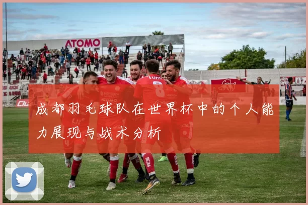 成都羽毛球队在世界杯中的个人能力展现与战术分析