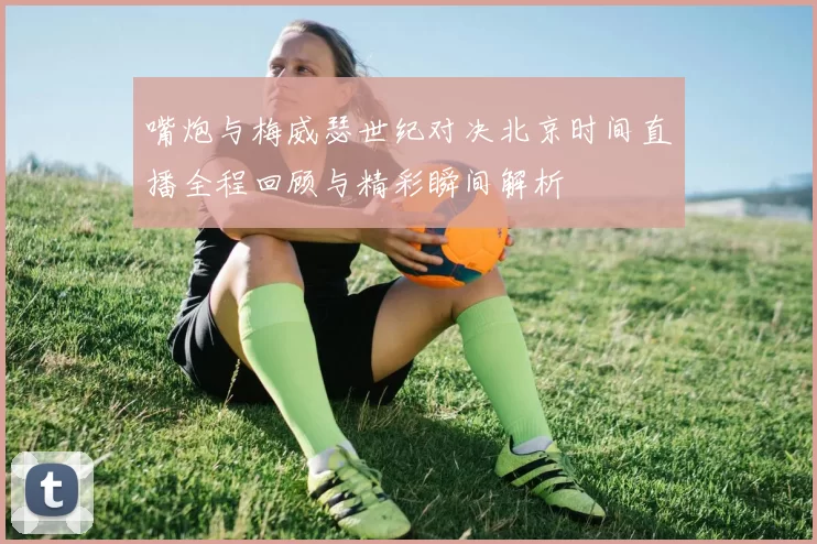 嘴炮与梅威瑟世纪对决北京时间直播全程回顾与精彩瞬间解析