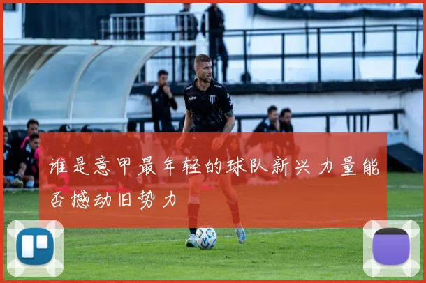 谁是意甲最年轻的球队新兴力量能否撼动旧势力