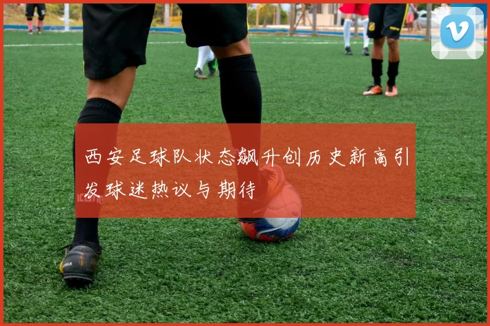 西安足球队状态飙升创历史新高引发球迷热议与期待