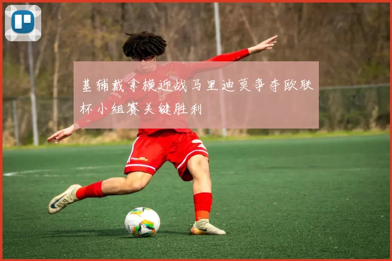 基辅戴拿模迎战马里迪莫争夺欧联杯小组赛关键胜利