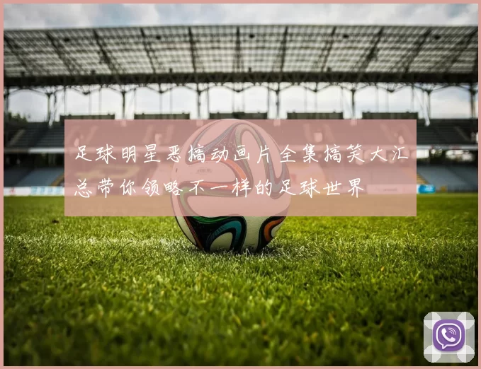 足球明星恶搞动画片全集搞笑大汇总带你领略不一样的足球世界