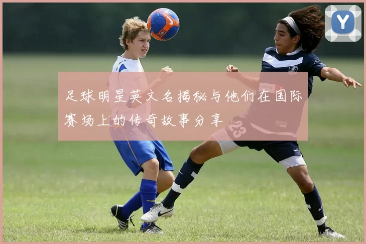 足球明星英文名揭秘与他们在国际赛场上的传奇故事分享
