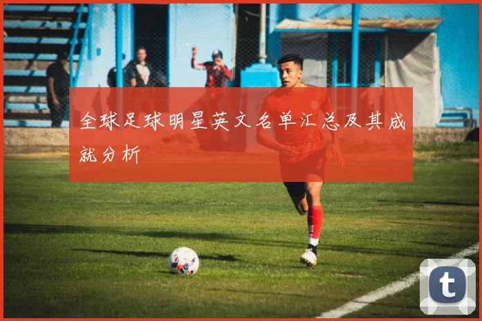 全球足球明星英文名单汇总及其成就分析