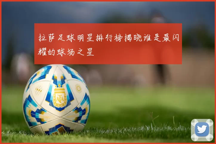 拉萨足球明星排行榜揭晓谁是最闪耀的球场之星