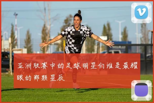 亚洲联赛中的足球明星们谁是最耀眼的那颗星辰
