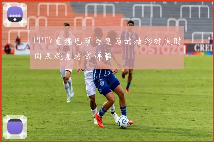 PPTV直播巴萨与皇马的精彩对决时间及观看方式详解