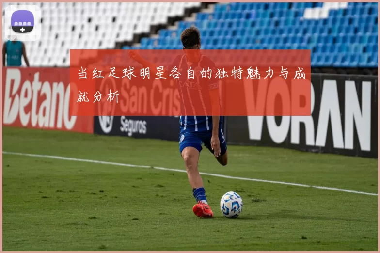 当红足球明星各自的独特魅力与成就分析